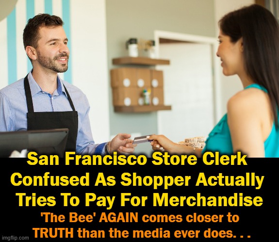 The customer roamed the store calmly while looters plucked most shelves dry. | San Francisco Store Clerk 
Confused As Shopper Actually 
Tries To Pay For Merchandise; 'The Bee' AGAIN comes closer to 
TRUTH than the media ever does. . . | image tagged in politics,dumb democrats,reject law and order,criminals first,americans last,liberalism is a mental disorder | made w/ Imgflip meme maker