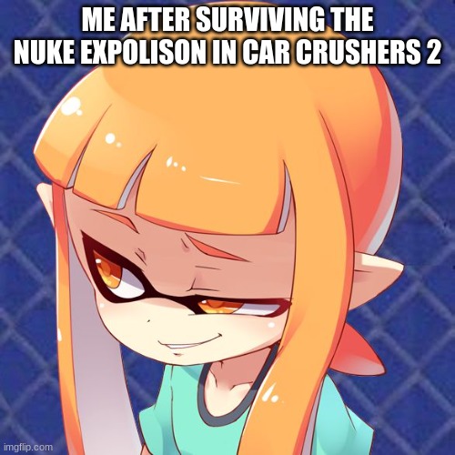 lol | ME AFTER SURVIVING THE NUKE EXPLOSION IN CAR CRUSHERS 2 | image tagged in smug inkling | made w/ Imgflip meme maker