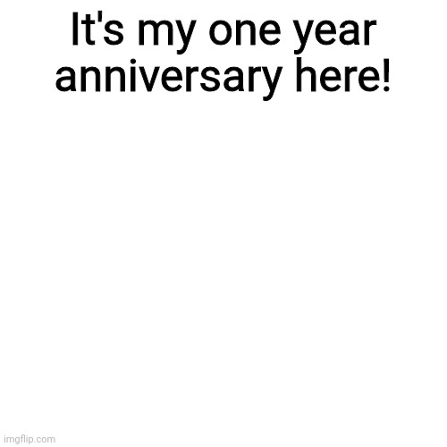 :D | It's my one year anniversary here! | image tagged in memes,blank transparent square,one year anniversary,lol | made w/ Imgflip meme maker
