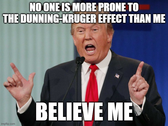 And His Supporters Don't Even Know Enough To Know How Ignorant He Is, Either | NO ONE IS MORE PRONE TO THE DUNNING-KRUGER EFFECT THAN ME; BELIEVE ME | image tagged in donald trump,ignorant,dunning-kruger effect,dumb people,stupid people,ignorance | made w/ Imgflip meme maker