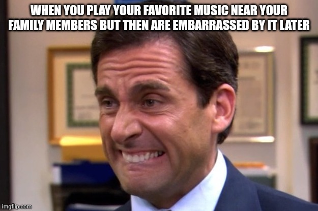Cringe |  WHEN YOU PLAY YOUR FAVORITE MUSIC NEAR YOUR FAMILY MEMBERS BUT THEN ARE EMBARRASSED BY IT LATER | image tagged in cringe | made w/ Imgflip meme maker