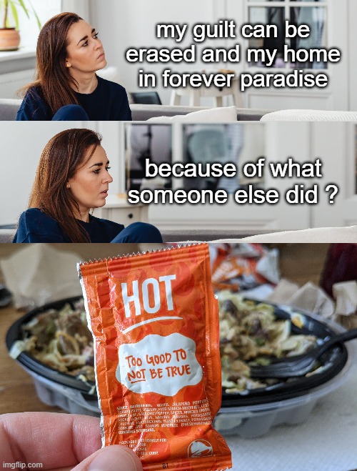 yes, that good | my guilt can be erased and my home in forever paradise; because of what someone else did ? | image tagged in ftw,good times,surprised,food for thought,top 10 questions science still can't answer,that is the question | made w/ Imgflip meme maker