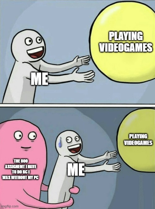 Running Away Balloon | PLAYING VIDEOGAMES; ME; PLAYING VIDEOGAMES; THE 800 ASSIGNEMT I HAVE TO DO BC I WAS WITHOUT MY PC; ME | image tagged in memes,running away balloon | made w/ Imgflip meme maker