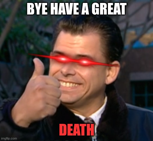 Bye have a wonderful time. | BYE HAVE A GREAT; DEATH | image tagged in bye have a wonderful time | made w/ Imgflip meme maker