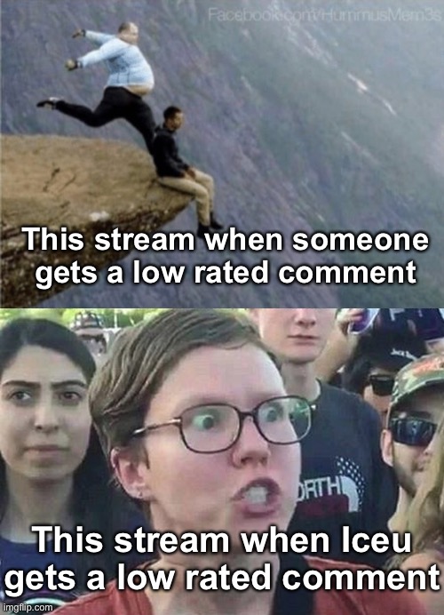 OMG WE GOTTA DEFEND HIMMMM!!!! EVERYONE ELSE WHO GOT LOW RATED THOUGH CAN GO F THEMSELVES | This stream when someone gets a low rated comment; This stream when Iceu gets a low rated comment | image tagged in guy getting kicked off cliff,that was a huge trigger | made w/ Imgflip meme maker