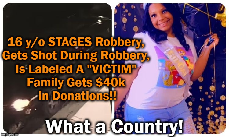 America REWARDING VICTIMS, Even If They Become One At Their Own Hands! | 16 y/o STAGES Robbery, 

Gets Shot During Robbery, 

Is Labeled A "VICTIM" 
Family Gets $40k 
in Donations!! What a Country! | image tagged in politics,victimhood mentality,crying democrats,criminals,victims,what a country | made w/ Imgflip meme maker