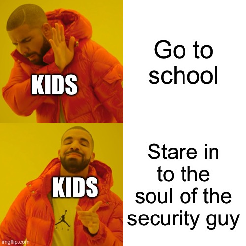 Drake Hotline Bling Meme | Go to school Stare in to the soul of the security guy KIDS KIDS | image tagged in memes,drake hotline bling | made w/ Imgflip meme maker