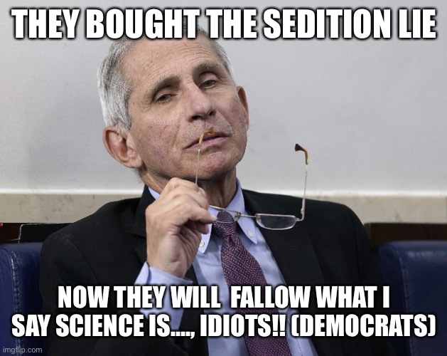 Dr. Fauci | THEY BOUGHT THE SEDITION LIE NOW THEY WILL  FALLOW WHAT I SAY SCIENCE IS…., IDIOTS!! (DEMOCRATS) | image tagged in dr fauci | made w/ Imgflip meme maker