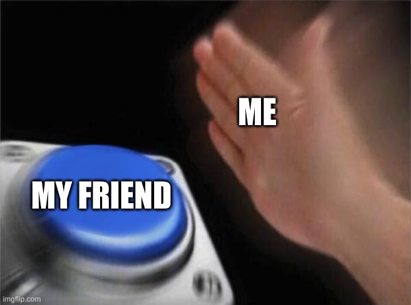 lol | ME; MY FRIEND | image tagged in memes,blank nut button | made w/ Imgflip meme maker