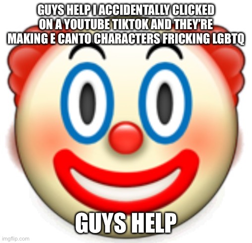 Clown | GUYS HELP I ACCIDENTALLY CLICKED ON A YOUTUBE TIKTOK AND THEY’RE MAKING E CANTO CHARACTERS FRICKING LGBTQ; GUYS HELP | image tagged in clown | made w/ Imgflip meme maker