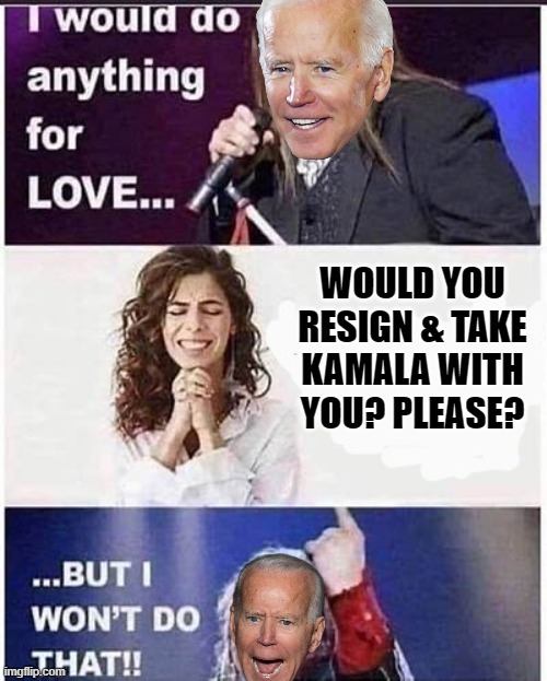 Meatloaf | WOULD YOU RESIGN & TAKE KAMALA WITH YOU? PLEASE? | image tagged in meatloaf | made w/ Imgflip meme maker