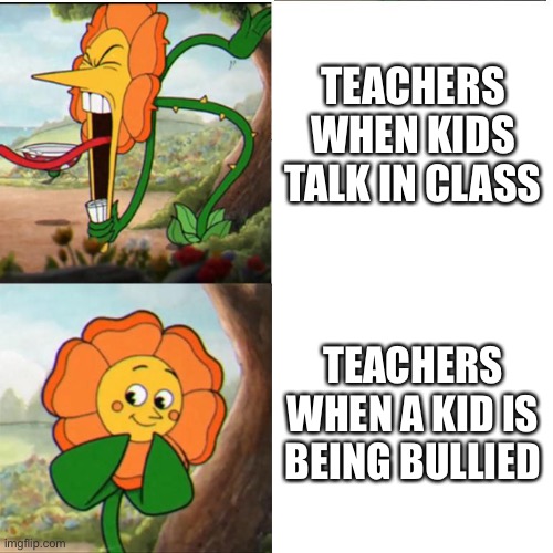 Enough said. | TEACHERS WHEN KIDS TALK IN CLASS; TEACHERS WHEN A KID IS BEING BULLIED | image tagged in cuphead flower,teachers,talking,bully | made w/ Imgflip meme maker