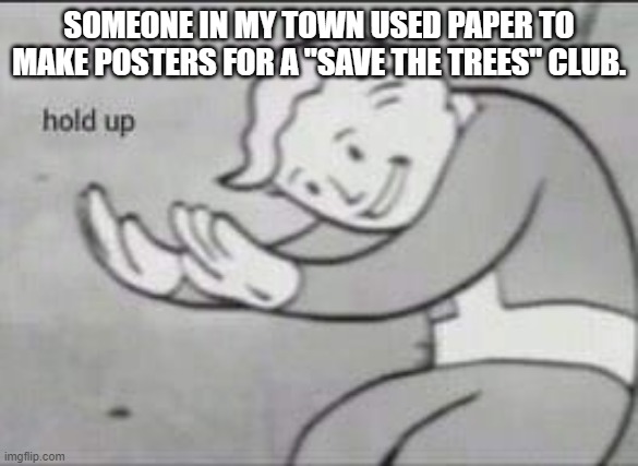 Fallout Hold Up | SOMEONE IN MY TOWN USED PAPER TO MAKE POSTERS FOR A "SAVE THE TREES" CLUB. | image tagged in fallout hold up | made w/ Imgflip meme maker