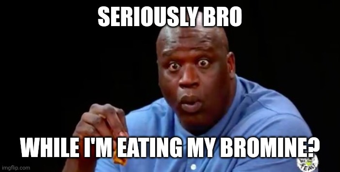 (bromine is an element btw) | SERIOUSLY BRO; WHILE I'M EATING MY BROMINE? | image tagged in surprised shaq | made w/ Imgflip meme maker