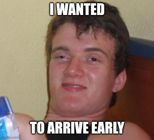 10 Guy Meme | I WANTED TO ARRIVE EARLY | image tagged in memes,10 guy | made w/ Imgflip meme maker