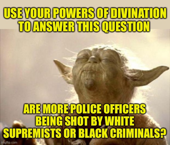Another of the Big Lies is that white supremacy is the greatest threat to the society. | USE YOUR POWERS OF DIVINATION TO ANSWER THIS QUESTION; ARE MORE POLICE OFFICERS BEING SHOT BY WHITE SUPREMISTS OR BLACK CRIMINALS? | image tagged in yoda smell,liar liar,lefty liars,murder is murder,against or for murder,acab iduots | made w/ Imgflip meme maker