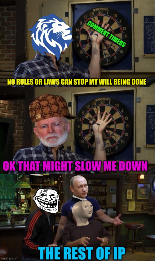 Always Sunny Dart Me MN e | COMMENT TIMERS; NO RULES OR LAWS CAN STOP MY WILL BEING DONE; OK THAT MIGHT SLOW ME DOWN; THE REST OF IP | image tagged in always sunny dart me mn e | made w/ Imgflip meme maker