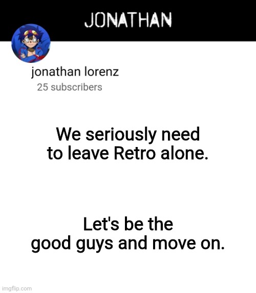 jonathan lorenz temp 4 | We seriously need to leave Retro alone. Let's be the good guys and move on. | image tagged in jonathan lorenz temp 4 | made w/ Imgflip meme maker