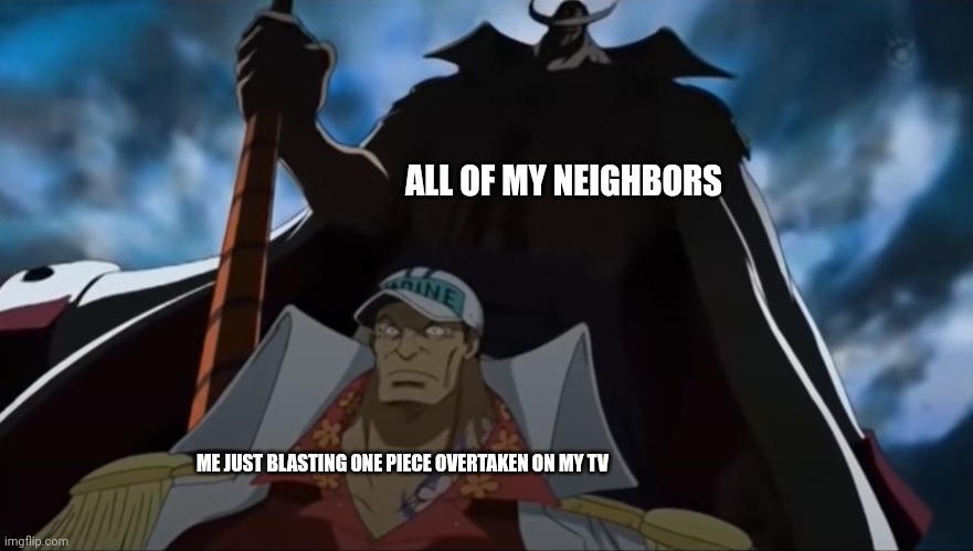 I'm surprised none of em have complained yet, I blast my music VERY LOUD | ALL OF MY NEIGHBORS; ME JUST BLASTING ONE PIECE OVERTAKEN ON MY TV | image tagged in one piece whitebeard | made w/ Imgflip meme maker