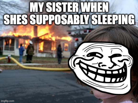 my sister | MY SISTER WHEN SHES SUPPOSABLY SLEEPING | image tagged in memes,disaster girl | made w/ Imgflip meme maker