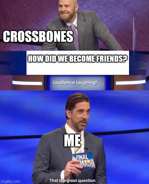 Thats is a Great Question | CROSSBONES; HOW DID WE BECOME FRIENDS? ME | image tagged in thats is a great question | made w/ Imgflip meme maker