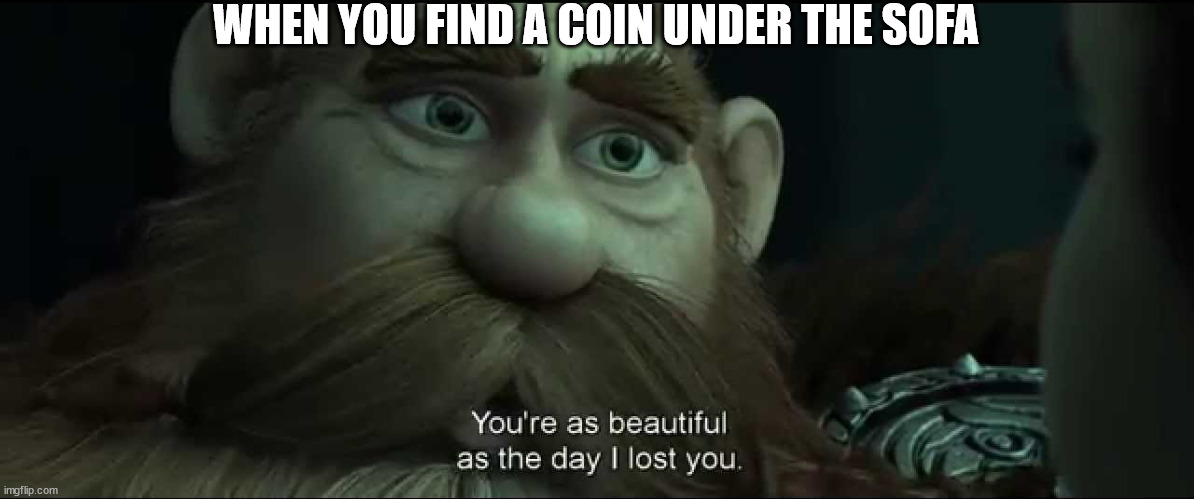 You are as beautiful as the day I lost you | WHEN YOU FIND A COIN UNDER THE SOFA | image tagged in you are as beautiful as the day i lost you | made w/ Imgflip meme maker