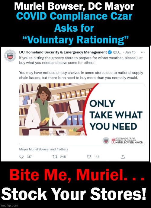 The Four C's ~~ Covid, Control, Compliance & Communism | Muriel Bowser, DC Mayor; COVID Compliance Czar 
Asks for 
“Voluntary Rationing”; Bite Me, Muriel. . . Stock Your Stores! | image tagged in politics,covid,control,compliance,communism,crazy | made w/ Imgflip meme maker