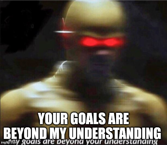 my goals are beyond your understanding | YOUR GOALS ARE BEYOND MY UNDERSTANDING | image tagged in my goals are beyond your understanding | made w/ Imgflip meme maker