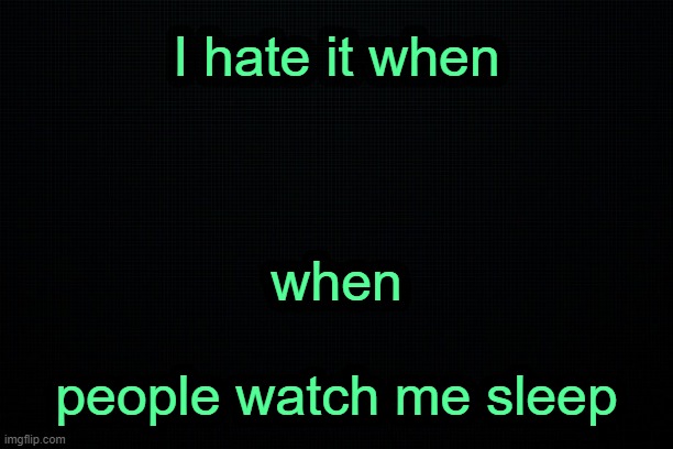 . | I hate it when; when
 
people watch me sleep | image tagged in black | made w/ Imgflip meme maker