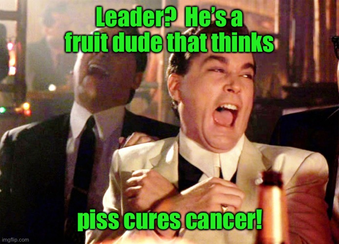 Good Fellas Hilarious Meme | Leader?  He’s a fruit dude that thinks piss cures cancer! | image tagged in memes,good fellas hilarious | made w/ Imgflip meme maker