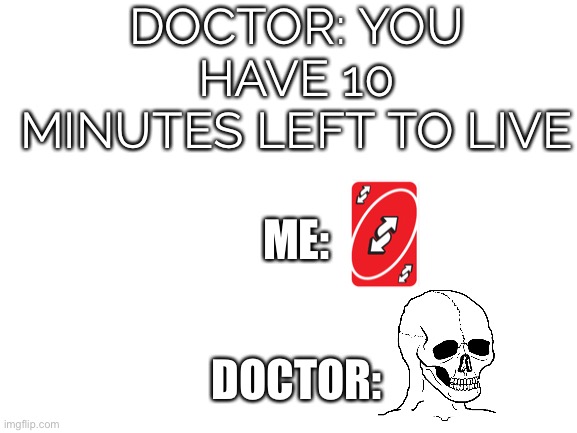 Day 1 of remaking old memes | DOCTOR: YOU HAVE 10 MINUTES LEFT TO LIVE; ME:; DOCTOR: | image tagged in blank white template | made w/ Imgflip meme maker