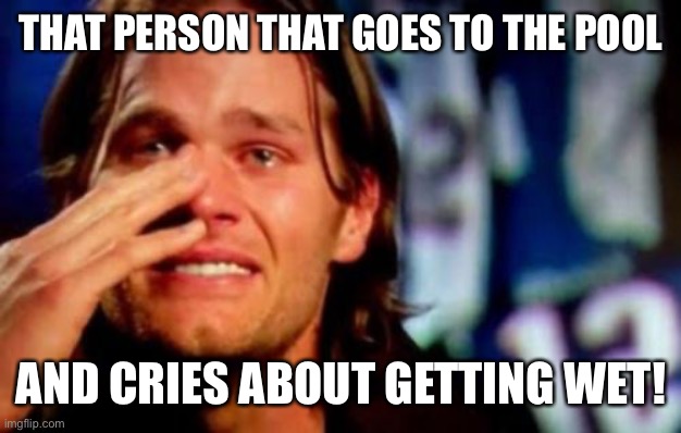 Crying Brady! | THAT PERSON THAT GOES TO THE POOL; AND CRIES ABOUT GETTING WET! | image tagged in crying tom brady,crying,tom brady | made w/ Imgflip meme maker