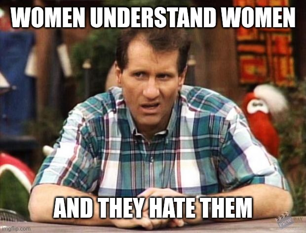 Al Bundy | WOMEN UNDERSTAND WOMEN AND THEY HATE THEM | image tagged in al bundy | made w/ Imgflip meme maker