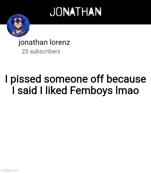 jonathan lorenz temp 4 | I pissed someone off because I said I liked Femboys lmao | image tagged in jonathan lorenz temp 4 | made w/ Imgflip meme maker