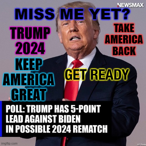 Get Ready. Trump 2024. Take America Back. Keep America Great. | TRUMP 2024; MISS ME YET? TAKE AMERICA BACK; KEEP AMERICA GREAT; GET READY | image tagged in donald trump 2024 | made w/ Imgflip meme maker