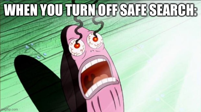 The internet is… weird. | WHEN YOU TURN OFF SAFE SEARCH: | image tagged in spongebob my eyes | made w/ Imgflip meme maker