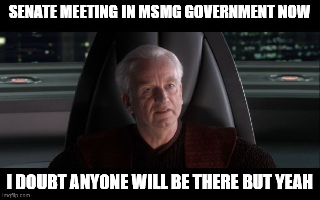 I am the Senate | SENATE MEETING IN MSMG GOVERNMENT NOW; I DOUBT ANYONE WILL BE THERE BUT YEAH | image tagged in i am the senate | made w/ Imgflip meme maker