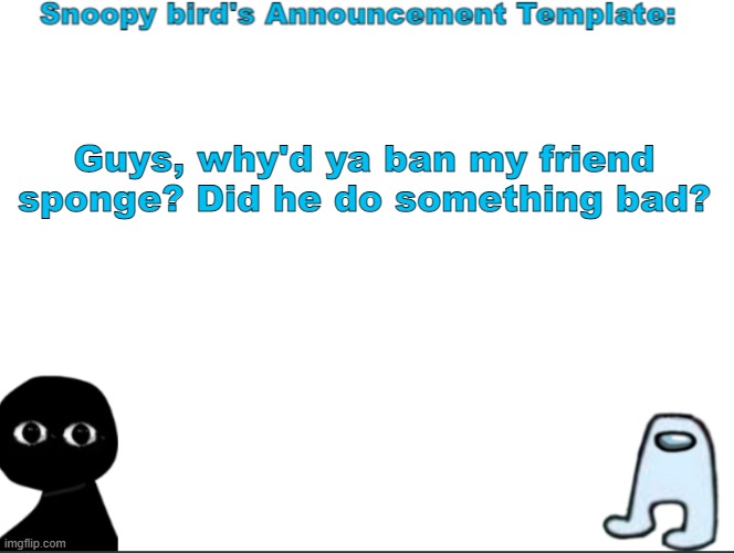 yeah |  Guys, why'd ya ban my friend sponge? Did he do something bad? | image tagged in snoopybird announcement | made w/ Imgflip meme maker