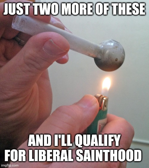 meth pipe | JUST TWO MORE OF THESE; AND I'LL QUALIFY FOR LIBERAL SAINTHOOD | image tagged in meth pipe | made w/ Imgflip meme maker