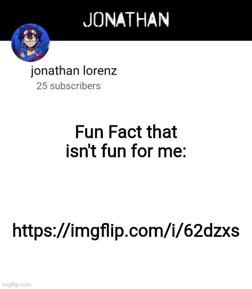 https://imgflip.com/i/62dzxs | Fun Fact that isn't fun for me:; https://imgflip.com/i/62dzxs | image tagged in jonathan lorenz temp 4 | made w/ Imgflip meme maker