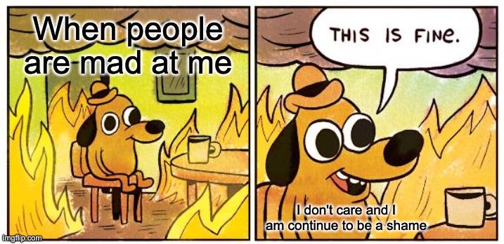 This is what I am usually like | When people are mad at me; I don't care and I am continue to be a shame | image tagged in memes,this is fine,disappointed,shameless | made w/ Imgflip meme maker