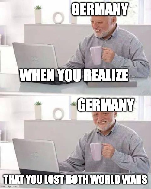 Hide the Pain Harold Meme | GERMANY; WHEN YOU REALIZE; GERMANY; THAT YOU LOST BOTH WORLD WARS | image tagged in memes,hide the pain harold,history | made w/ Imgflip meme maker