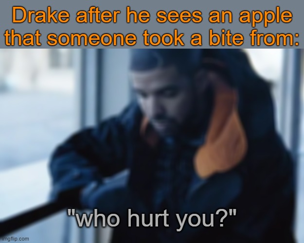 . | Drake after he sees an apple that someone took a bite from:; "who hurt you?" | made w/ Imgflip meme maker