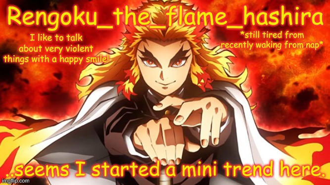 Rengoku_the_flame_hashira's template | *still tired from recently waking from nap*; ..seems I started a mini trend here. | image tagged in rengoku_the_flame_hashira's template | made w/ Imgflip meme maker