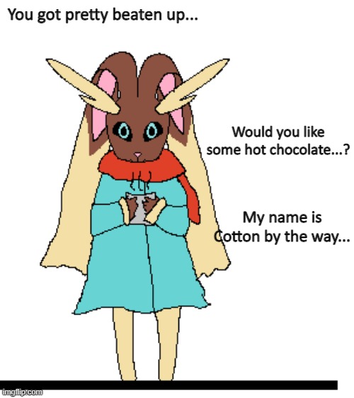 I drew my Lopunny, Cotton :) | You got pretty beaten up... Would you like some hot chocolate...? My name is Cotton by the way... | image tagged in lopunny | made w/ Imgflip meme maker