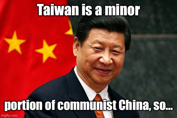 Xi Jinping | Taiwan is a minor portion of communist China, so… | image tagged in xi jinping | made w/ Imgflip meme maker