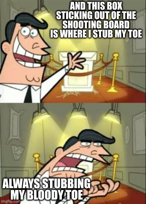 This Is Where I'd Put My Trophy If I Had One Meme | AND THIS BOX STICKING OUT OF THE SHOOTING BOARD IS WHERE I STUB MY TOE ALWAYS STUBBING MY BLOODY TOE | image tagged in memes,this is where i'd put my trophy if i had one | made w/ Imgflip meme maker