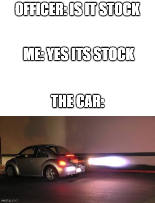 stock car | OFFICER: IS IT STOCK; ME: YES ITS STOCK; THE CAR: | image tagged in blank white template | made w/ Imgflip meme maker