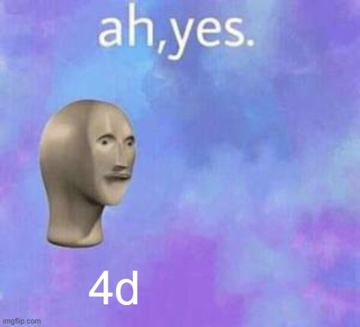 Ah yes | 4d | image tagged in ah yes | made w/ Imgflip meme maker