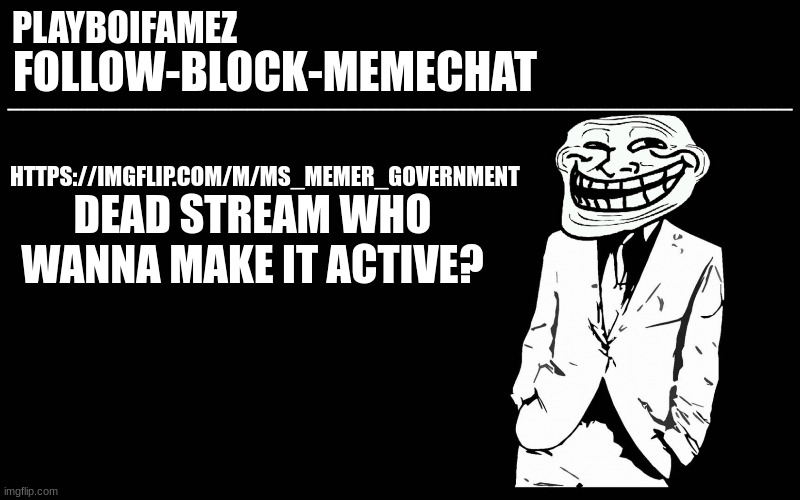 https://imgflip.com/m/MS_MEMER_GOVERNMENT | DEAD STREAM WHO WANNA MAKE IT ACTIVE? HTTPS://IMGFLIP.COM/M/MS_MEMER_GOVERNMENT | image tagged in trollers font | made w/ Imgflip meme maker